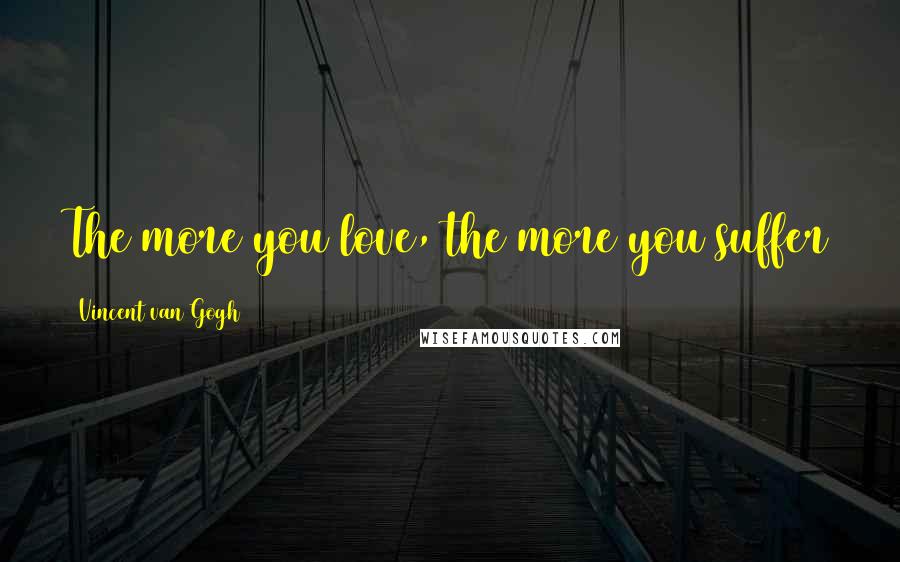 Vincent Van Gogh Quotes: The more you love, the more you suffer