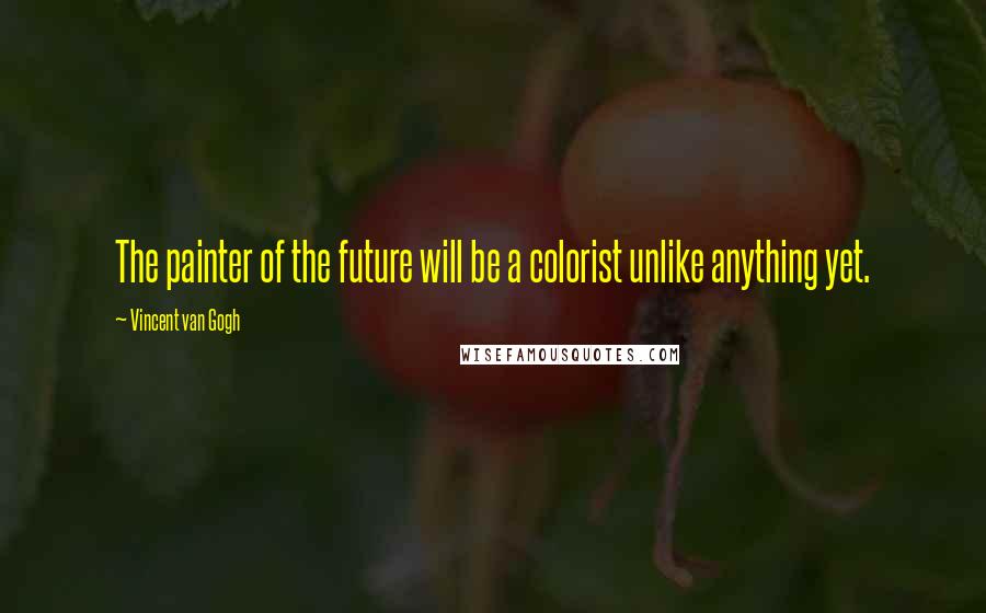 Vincent Van Gogh Quotes: The painter of the future will be a colorist unlike anything yet.