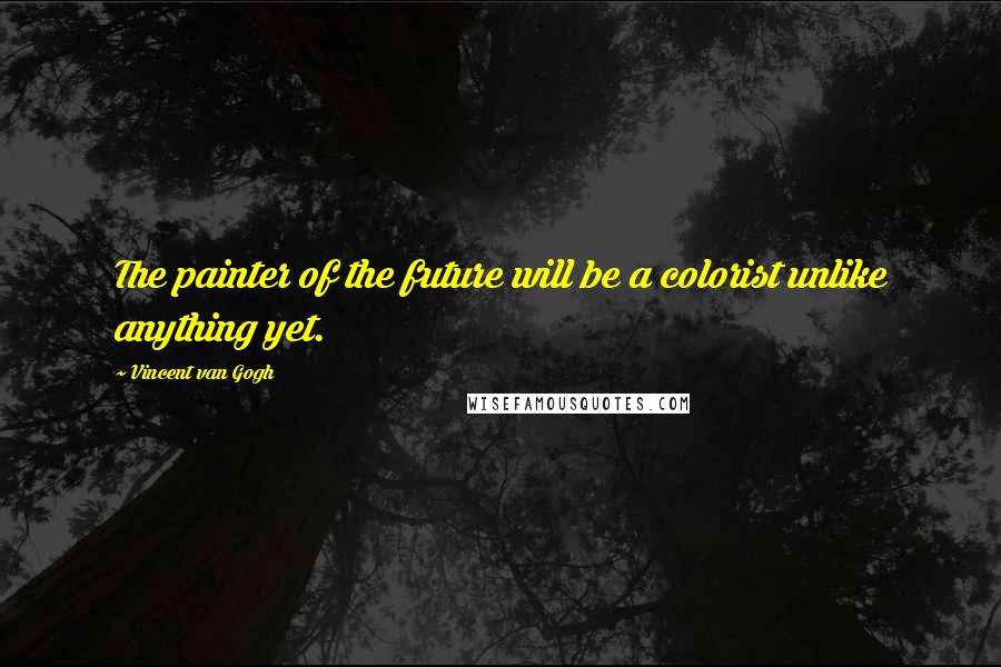 Vincent Van Gogh Quotes: The painter of the future will be a colorist unlike anything yet.