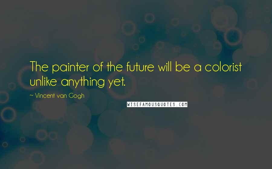 Vincent Van Gogh Quotes: The painter of the future will be a colorist unlike anything yet.