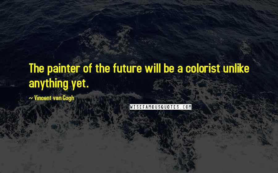 Vincent Van Gogh Quotes: The painter of the future will be a colorist unlike anything yet.