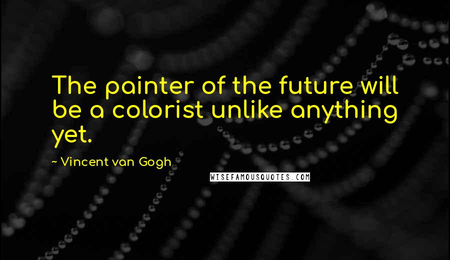 Vincent Van Gogh Quotes: The painter of the future will be a colorist unlike anything yet.