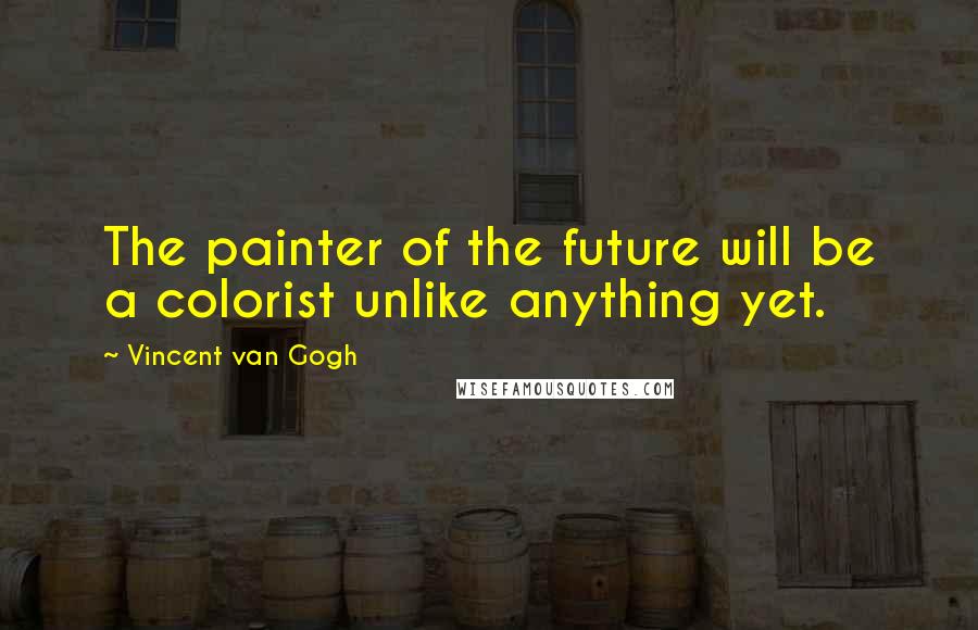 Vincent Van Gogh Quotes: The painter of the future will be a colorist unlike anything yet.