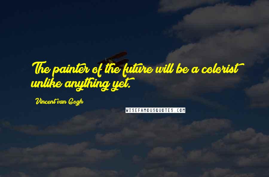 Vincent Van Gogh Quotes: The painter of the future will be a colorist unlike anything yet.