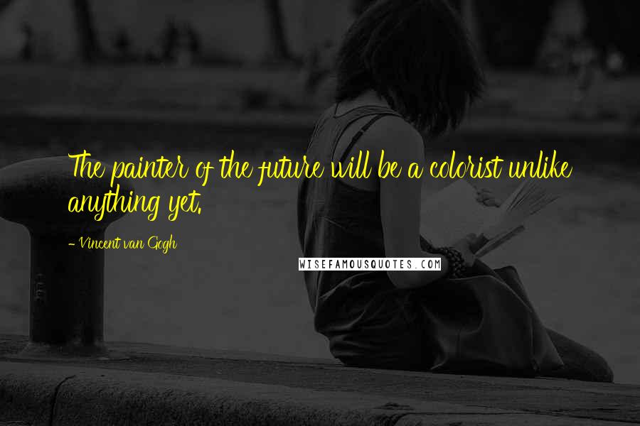 Vincent Van Gogh Quotes: The painter of the future will be a colorist unlike anything yet.