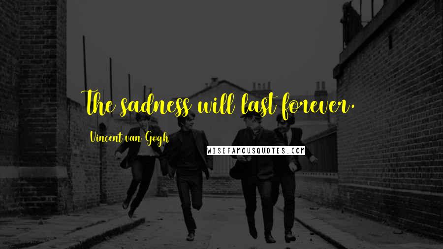 Vincent Van Gogh Quotes: The sadness will last forever.