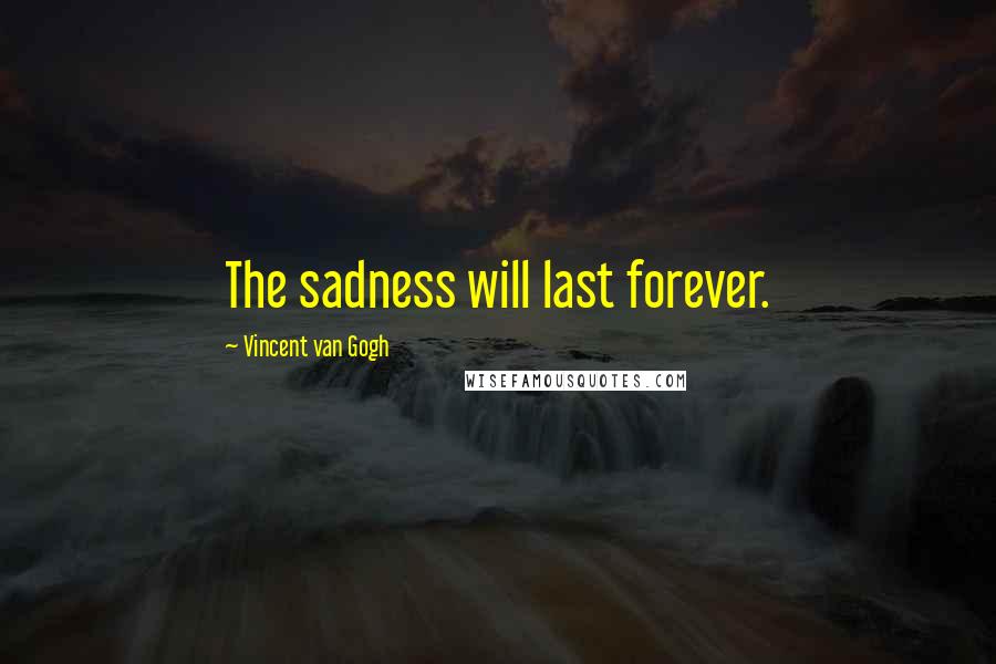 Vincent Van Gogh Quotes: The sadness will last forever.