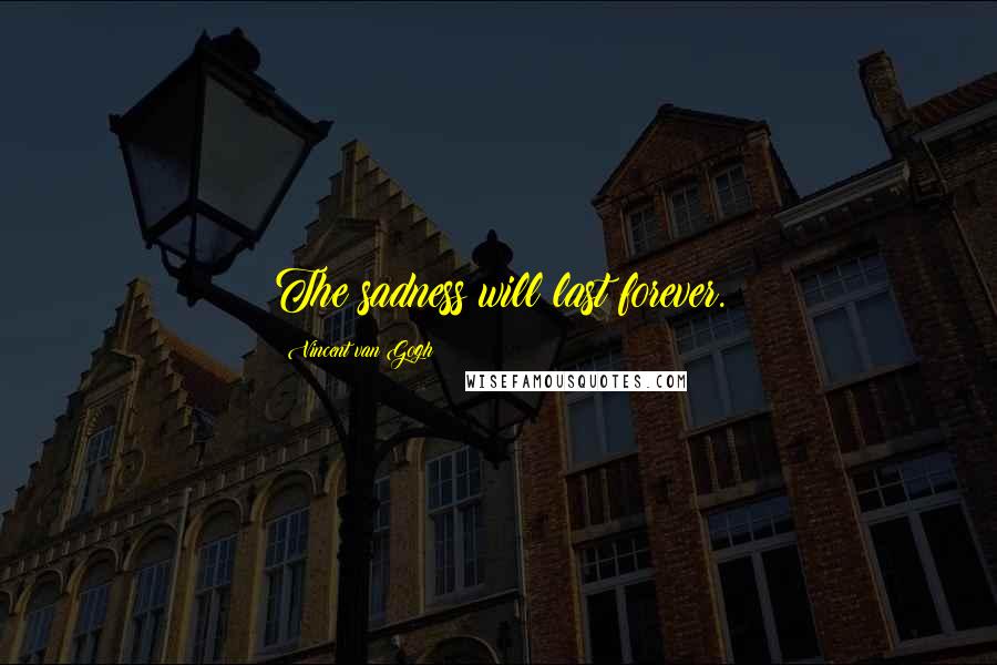 Vincent Van Gogh Quotes: The sadness will last forever.