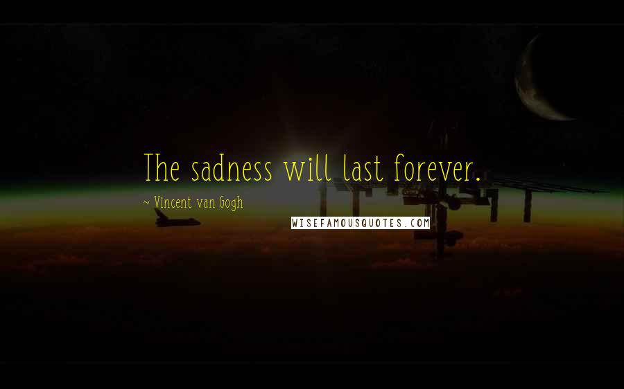 Vincent Van Gogh Quotes: The sadness will last forever.