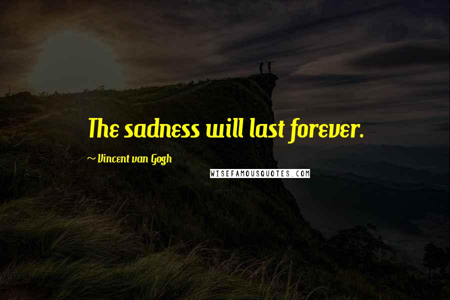 Vincent Van Gogh Quotes: The sadness will last forever.