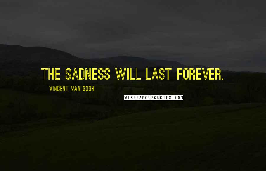 Vincent Van Gogh Quotes: The sadness will last forever.