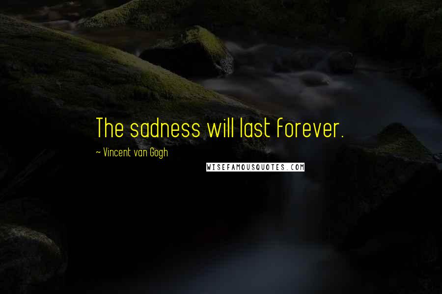 Vincent Van Gogh Quotes: The sadness will last forever.