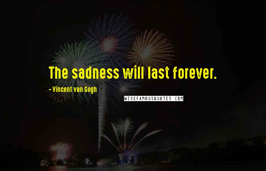 Vincent Van Gogh Quotes: The sadness will last forever.