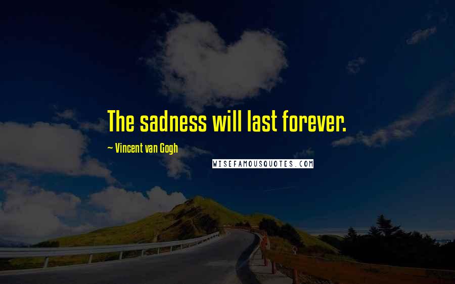 Vincent Van Gogh Quotes: The sadness will last forever.