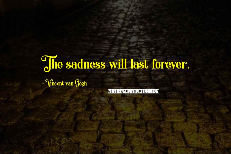 Vincent Van Gogh Quotes: The sadness will last forever.