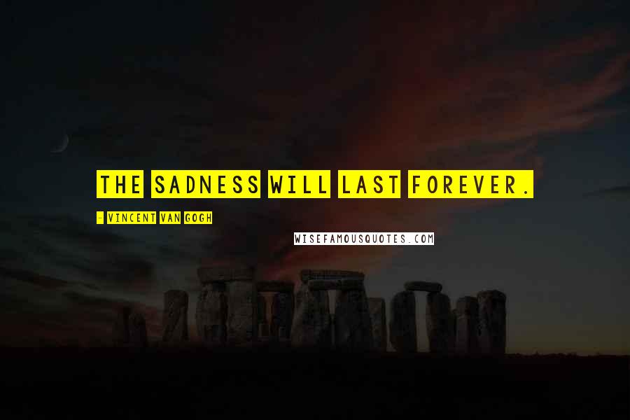 Vincent Van Gogh Quotes: The sadness will last forever.