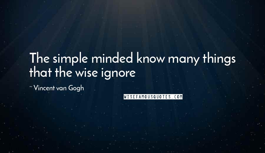 Vincent Van Gogh Quotes: The simple minded know many things that the wise ignore