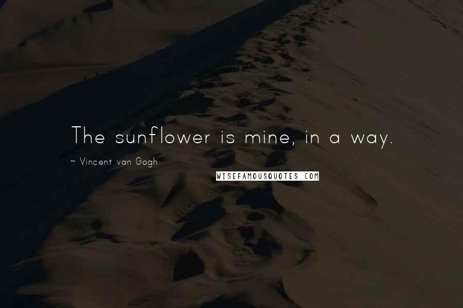 Vincent Van Gogh Quotes: The sunflower is mine, in a way.