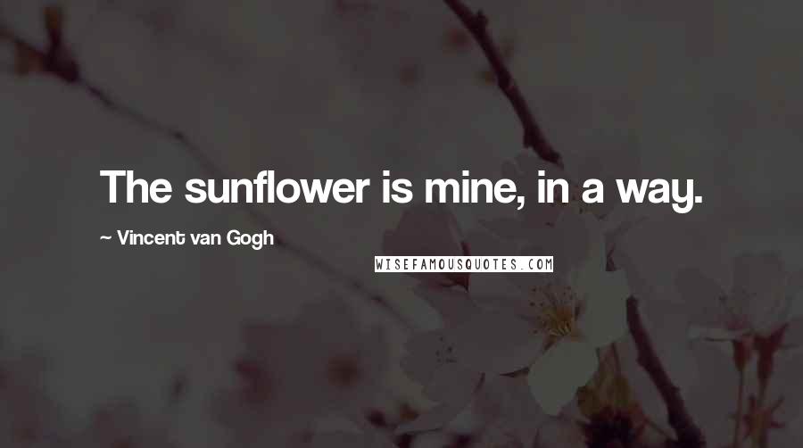 Vincent Van Gogh Quotes: The sunflower is mine, in a way.