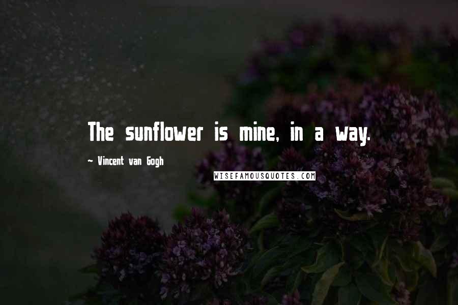 Vincent Van Gogh Quotes: The sunflower is mine, in a way.