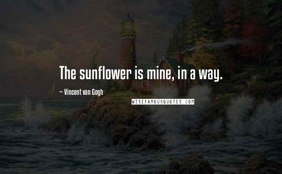 Vincent Van Gogh Quotes: The sunflower is mine, in a way.