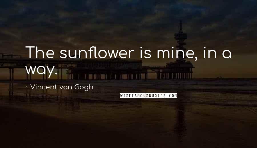 Vincent Van Gogh Quotes: The sunflower is mine, in a way.