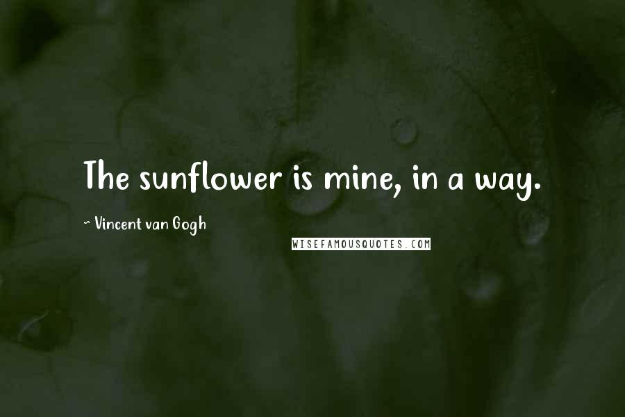 Vincent Van Gogh Quotes: The sunflower is mine, in a way.