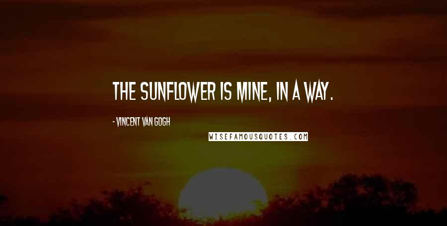 Vincent Van Gogh Quotes: The sunflower is mine, in a way.