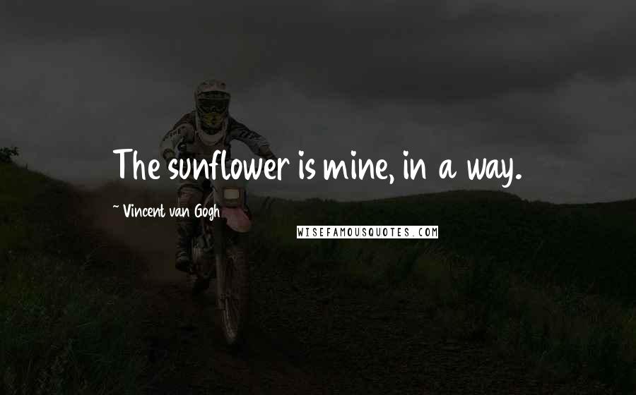 Vincent Van Gogh Quotes: The sunflower is mine, in a way.