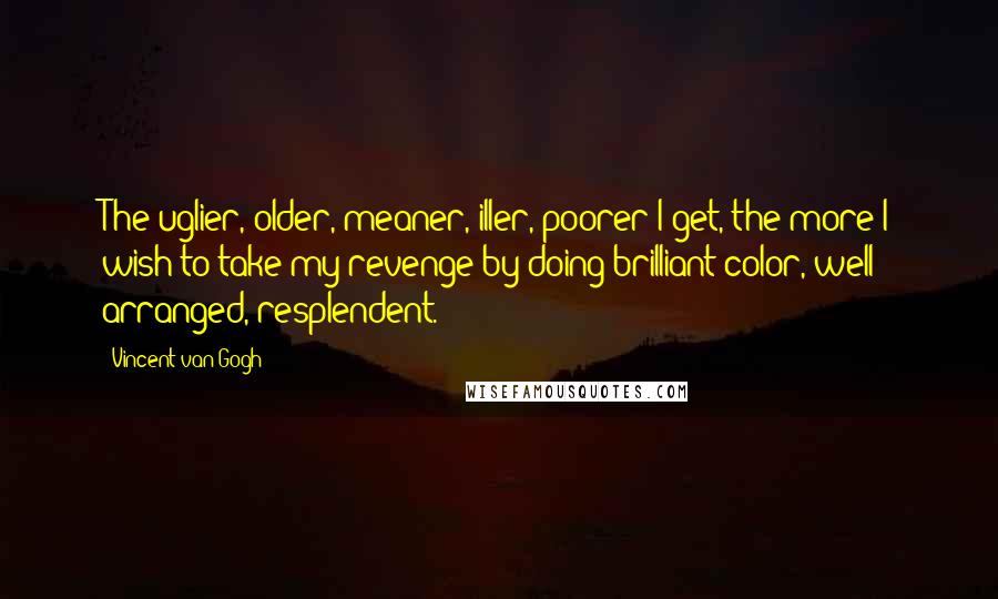 Vincent Van Gogh Quotes: The uglier, older, meaner, iller, poorer I get, the more I wish to take my revenge by doing brilliant color, well arranged, resplendent.