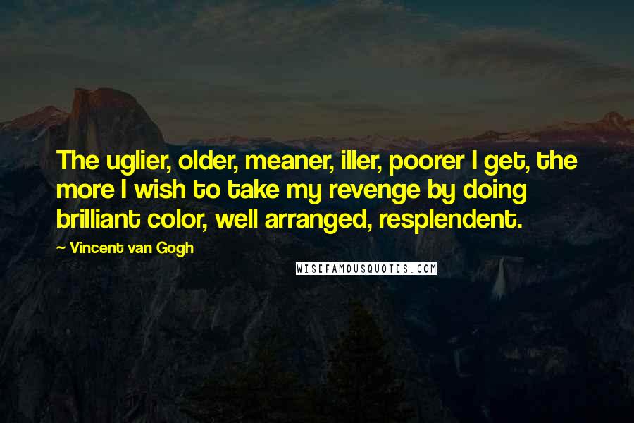 Vincent Van Gogh Quotes: The uglier, older, meaner, iller, poorer I get, the more I wish to take my revenge by doing brilliant color, well arranged, resplendent.