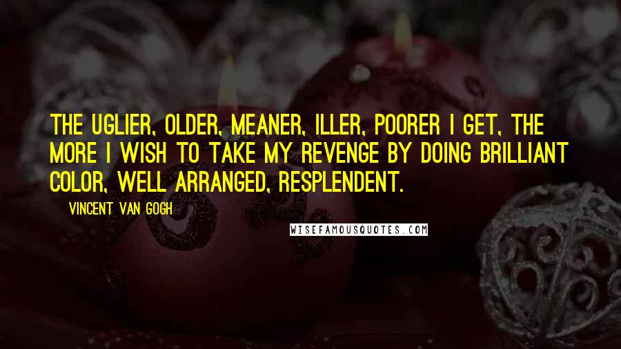 Vincent Van Gogh Quotes: The uglier, older, meaner, iller, poorer I get, the more I wish to take my revenge by doing brilliant color, well arranged, resplendent.
