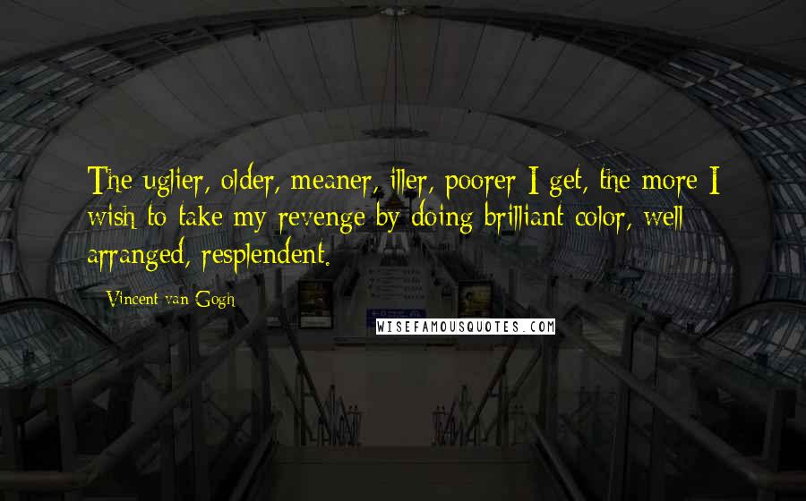 Vincent Van Gogh Quotes: The uglier, older, meaner, iller, poorer I get, the more I wish to take my revenge by doing brilliant color, well arranged, resplendent.
