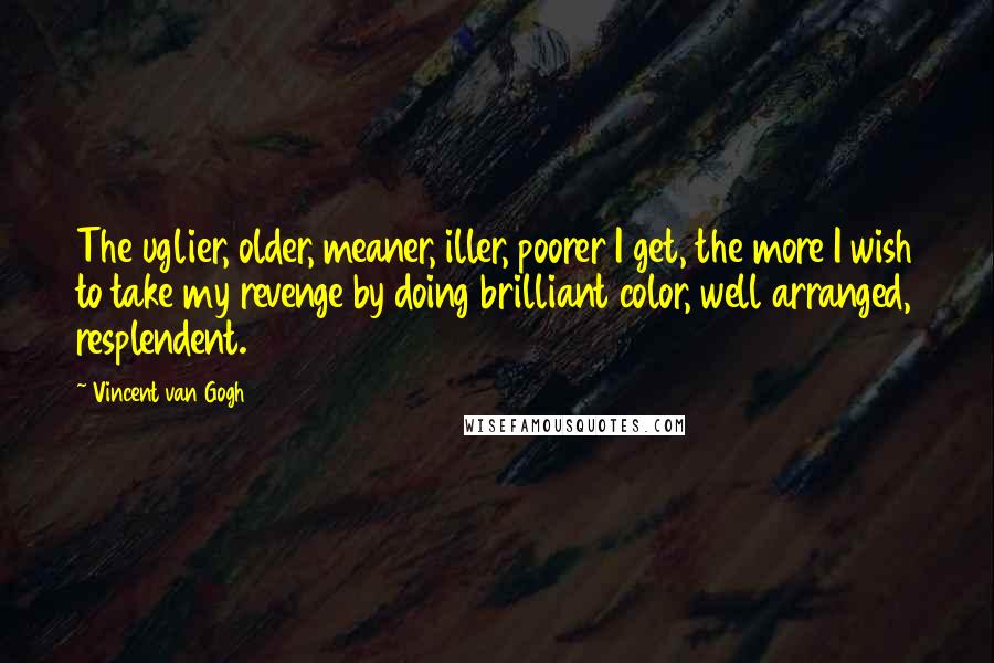 Vincent Van Gogh Quotes: The uglier, older, meaner, iller, poorer I get, the more I wish to take my revenge by doing brilliant color, well arranged, resplendent.