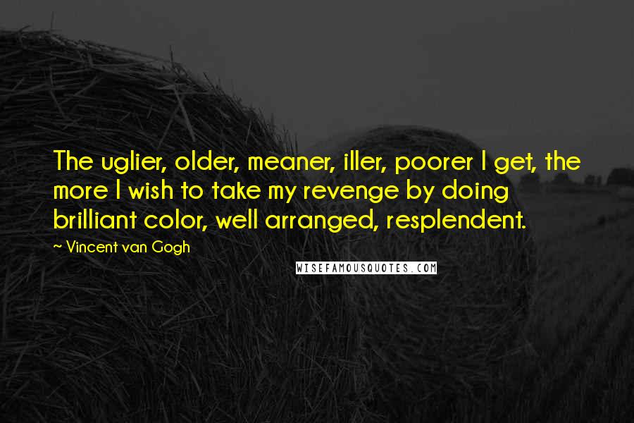 Vincent Van Gogh Quotes: The uglier, older, meaner, iller, poorer I get, the more I wish to take my revenge by doing brilliant color, well arranged, resplendent.