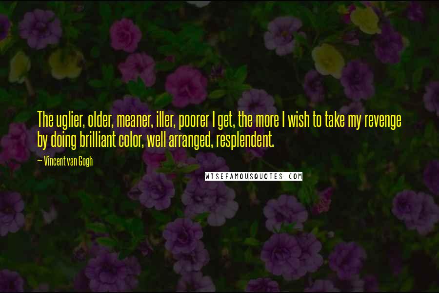 Vincent Van Gogh Quotes: The uglier, older, meaner, iller, poorer I get, the more I wish to take my revenge by doing brilliant color, well arranged, resplendent.