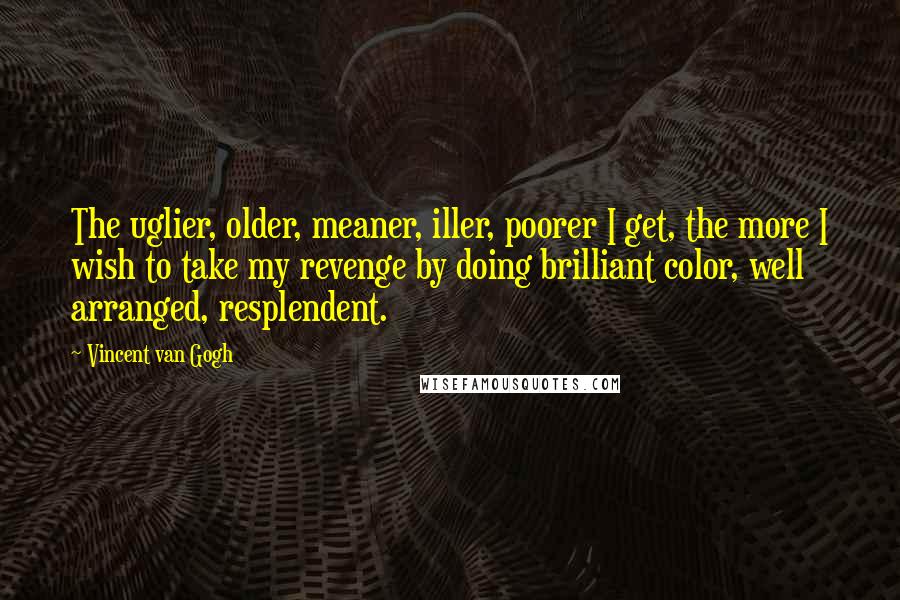 Vincent Van Gogh Quotes: The uglier, older, meaner, iller, poorer I get, the more I wish to take my revenge by doing brilliant color, well arranged, resplendent.