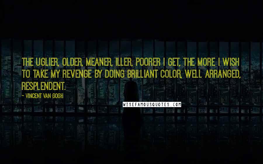 Vincent Van Gogh Quotes: The uglier, older, meaner, iller, poorer I get, the more I wish to take my revenge by doing brilliant color, well arranged, resplendent.