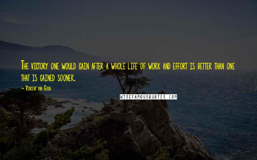 Vincent Van Gogh Quotes: The victory one would gain after a whole life of work and effort is better than one that is gained sooner.