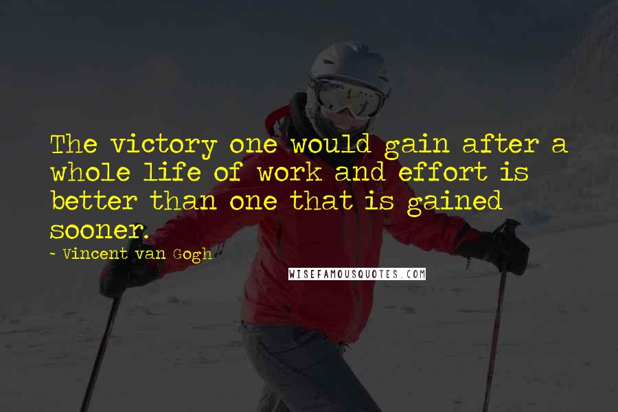 Vincent Van Gogh Quotes: The victory one would gain after a whole life of work and effort is better than one that is gained sooner.