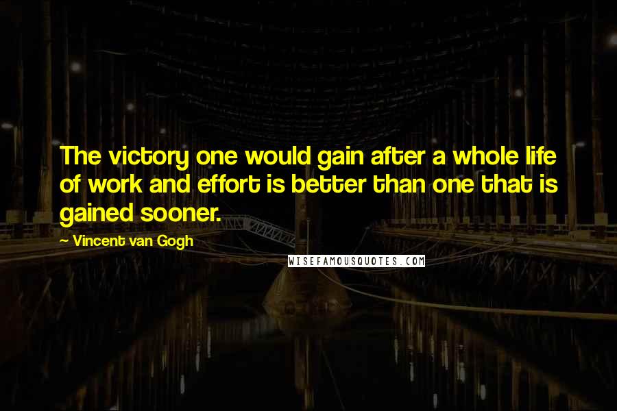 Vincent Van Gogh Quotes: The victory one would gain after a whole life of work and effort is better than one that is gained sooner.