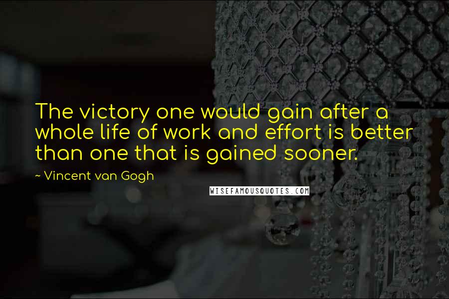 Vincent Van Gogh Quotes: The victory one would gain after a whole life of work and effort is better than one that is gained sooner.