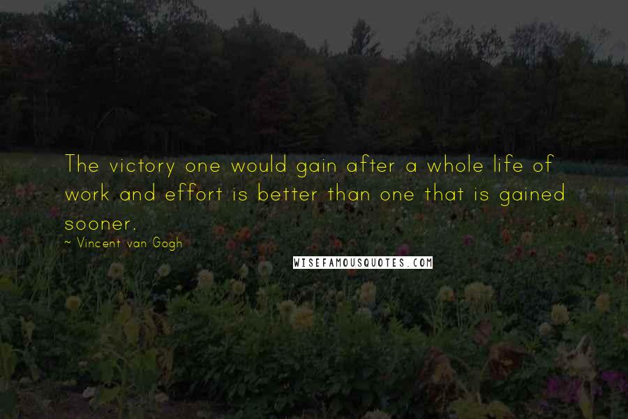 Vincent Van Gogh Quotes: The victory one would gain after a whole life of work and effort is better than one that is gained sooner.