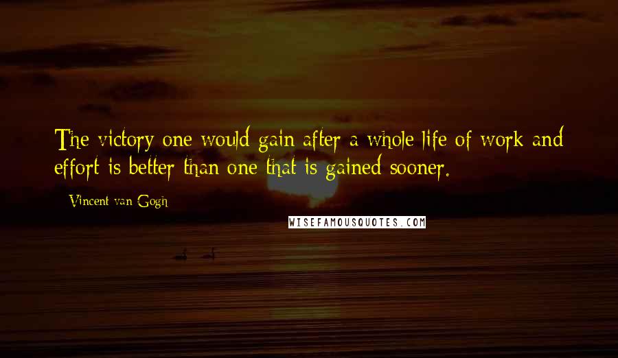 Vincent Van Gogh Quotes: The victory one would gain after a whole life of work and effort is better than one that is gained sooner.