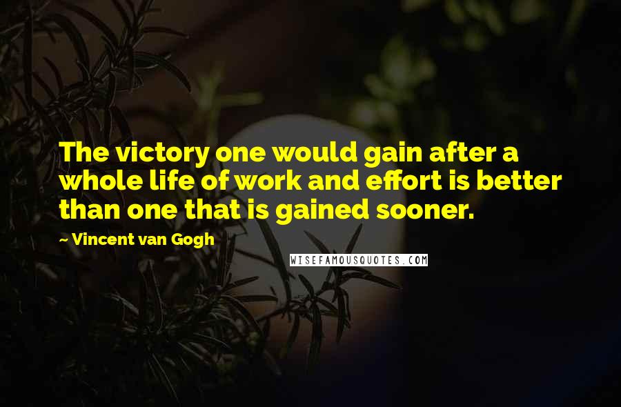 Vincent Van Gogh Quotes: The victory one would gain after a whole life of work and effort is better than one that is gained sooner.