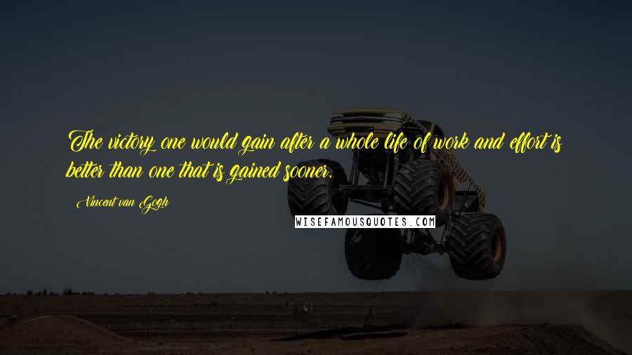 Vincent Van Gogh Quotes: The victory one would gain after a whole life of work and effort is better than one that is gained sooner.