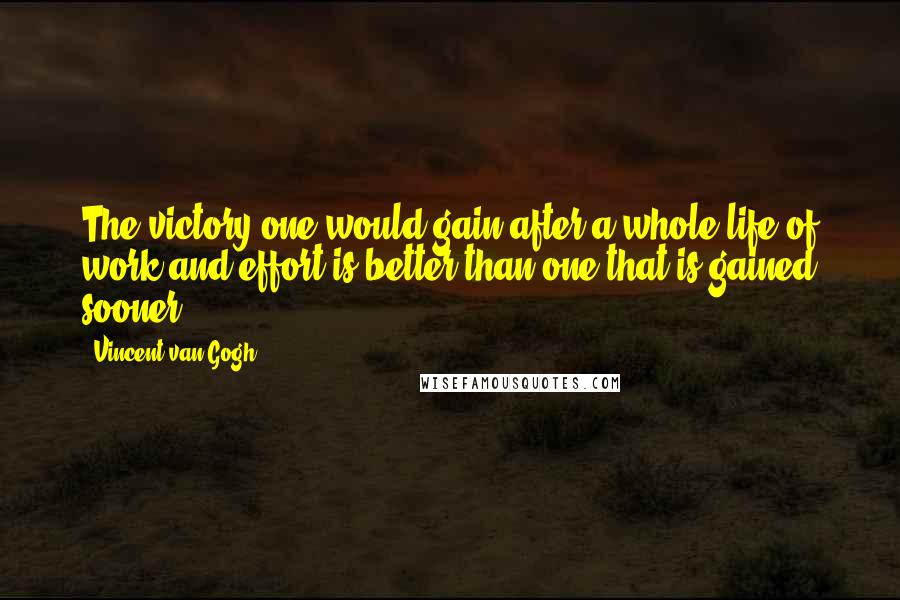 Vincent Van Gogh Quotes: The victory one would gain after a whole life of work and effort is better than one that is gained sooner.