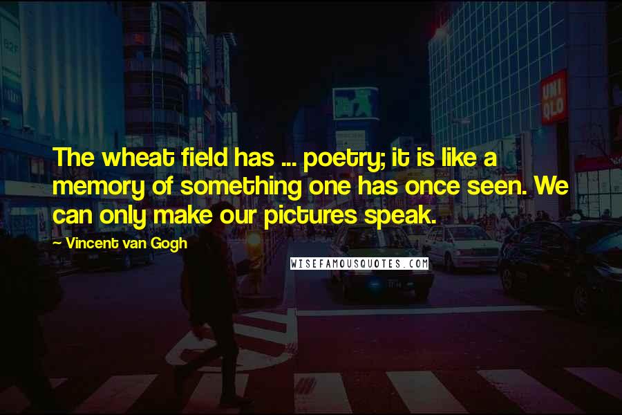 Vincent Van Gogh Quotes: The wheat field has ... poetry; it is like a memory of something one has once seen. We can only make our pictures speak.