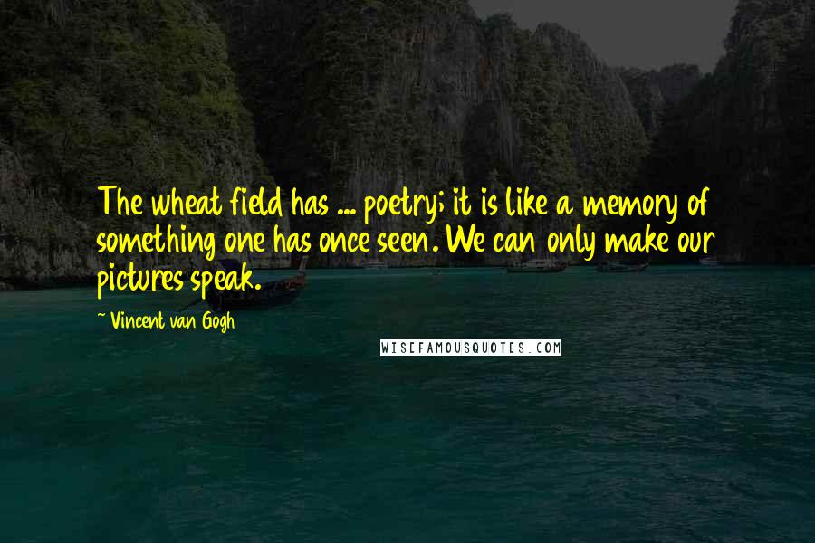 Vincent Van Gogh Quotes: The wheat field has ... poetry; it is like a memory of something one has once seen. We can only make our pictures speak.