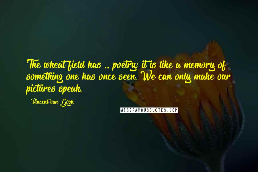 Vincent Van Gogh Quotes: The wheat field has ... poetry; it is like a memory of something one has once seen. We can only make our pictures speak.